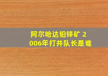 阿尔哈达铅锌矿 2006年打井队长是谁